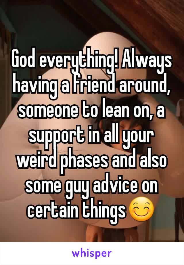 God everything! Always having a friend around, someone to lean on, a support in all your weird phases and also some guy advice on certain things😊