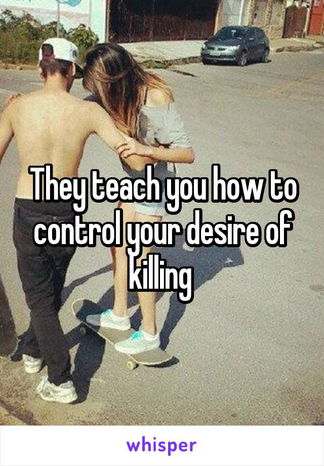 They teach you how to control your desire of killing 