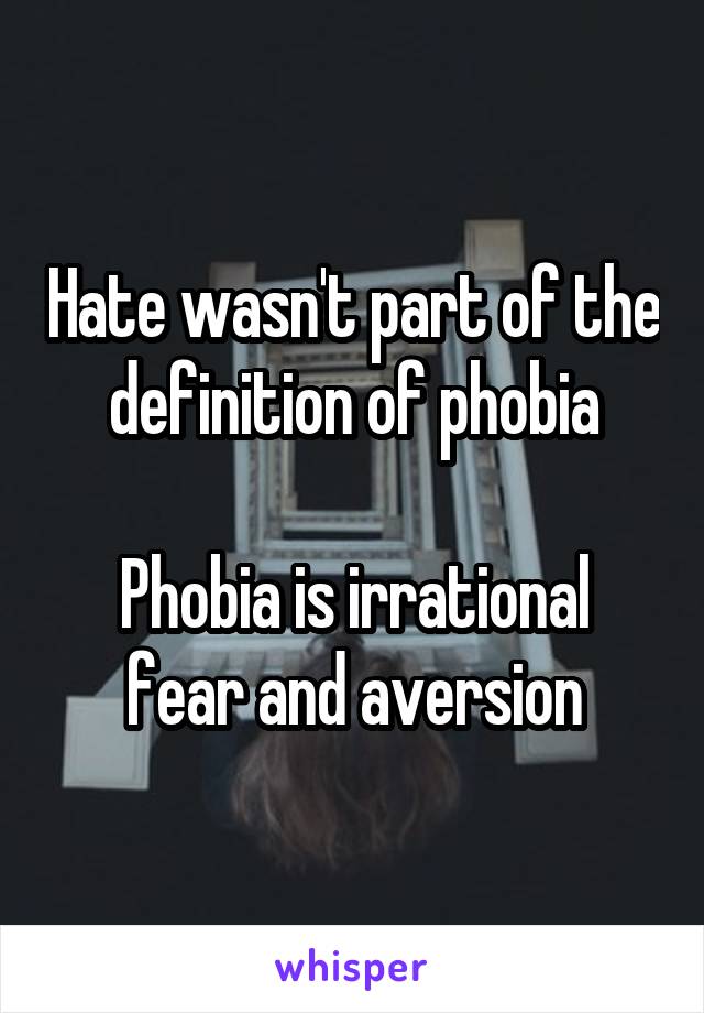 Hate wasn't part of the definition of phobia

Phobia is irrational fear and aversion