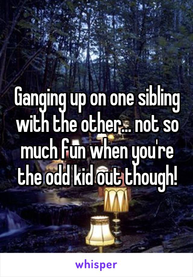 Ganging up on one sibling with the other... not so much fun when you're the odd kid out though!