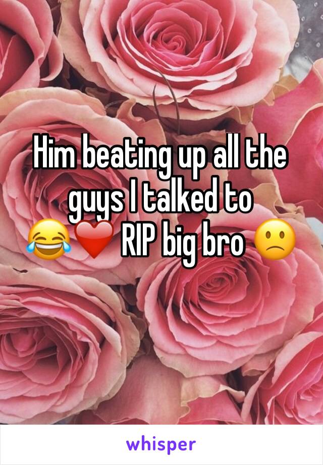 Him beating up all the guys I talked to
😂❤️ RIP big bro 🙁