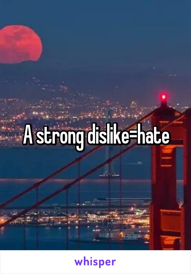 A strong dislike=hate