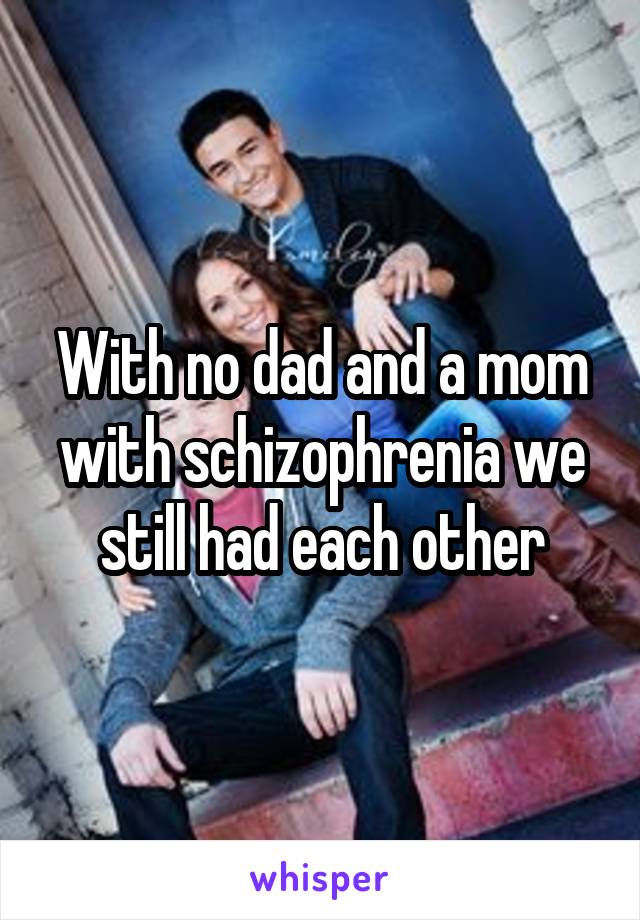 With no dad and a mom with schizophrenia we still had each other