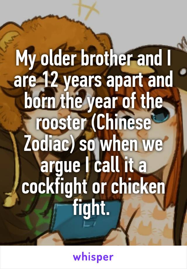 My older brother and I are 12 years apart and born the year of the rooster (Chinese Zodiac) so when we argue I call it a cockfight or chicken fight. 