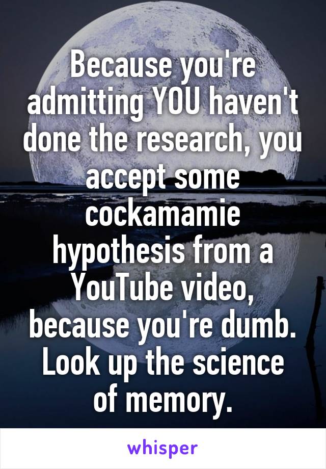 Because you're admitting YOU haven't done the research, you accept some cockamamie hypothesis from a YouTube video, because you're dumb.
Look up the science of memory.