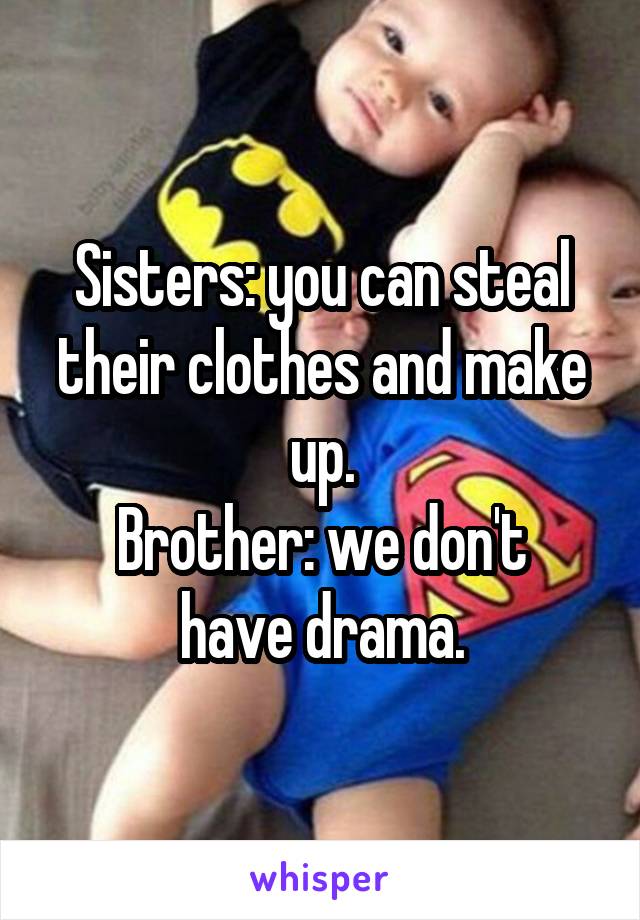 Sisters: you can steal their clothes and make up.
Brother: we don't have drama.