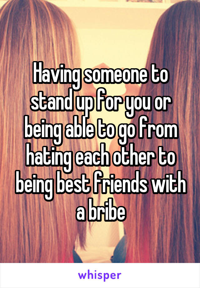 Having someone to stand up for you or being able to go from hating each other to being best friends with a bribe