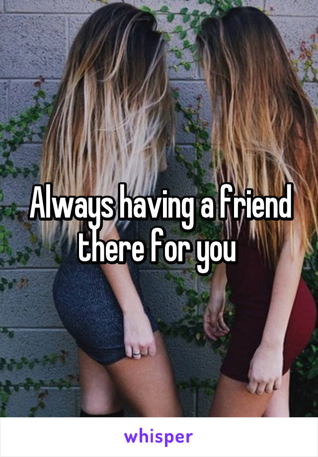 Always having a friend there for you 