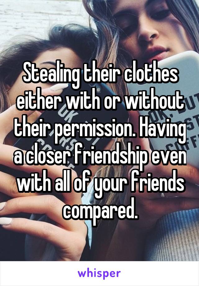 Stealing their clothes either with or without their permission. Having a closer friendship even with all of your friends compared.