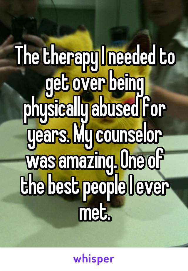 The therapy I needed to get over being physically abused for years. My counselor was amazing. One of the best people I ever met.