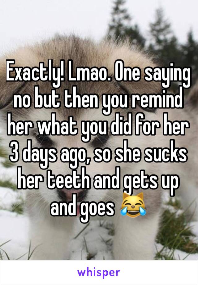 Exactly! Lmao. One saying no but then you remind her what you did for her 3 days ago, so she sucks her teeth and gets up and goes 😹