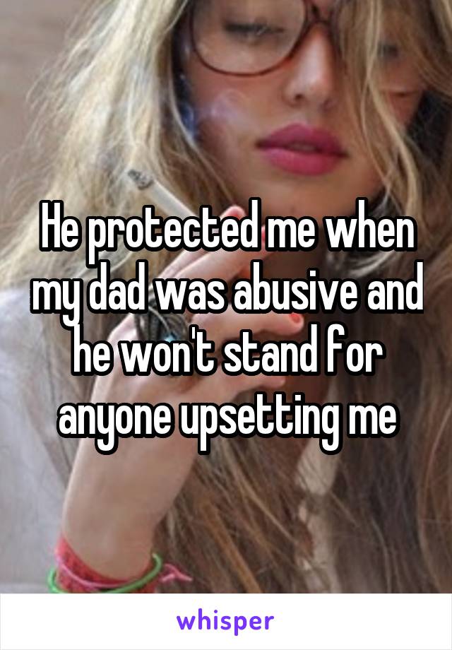 He protected me when my dad was abusive and he won't stand for anyone upsetting me