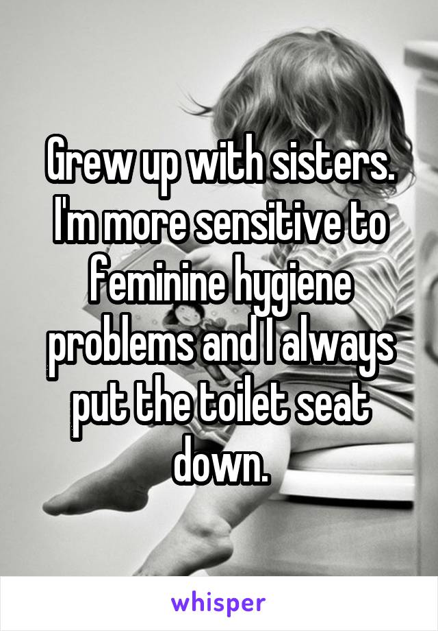 Grew up with sisters.
I'm more sensitive to feminine hygiene problems and I always put the toilet seat down.