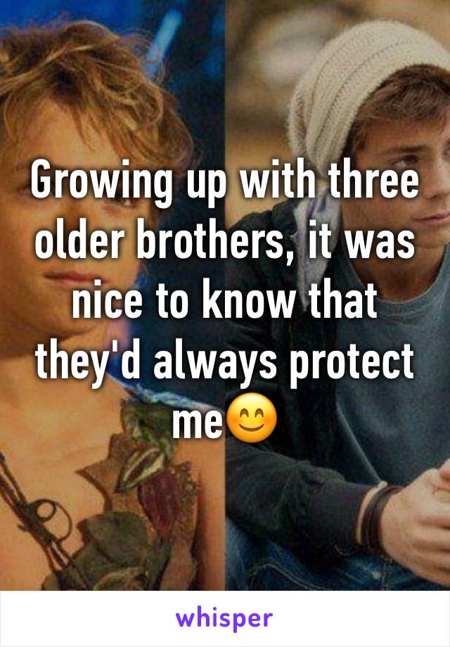 Growing up with three older brothers, it was nice to know that they'd always protect me😊