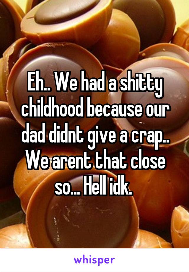 Eh.. We had a shitty childhood because our dad didnt give a crap.. We arent that close so... Hell idk. 