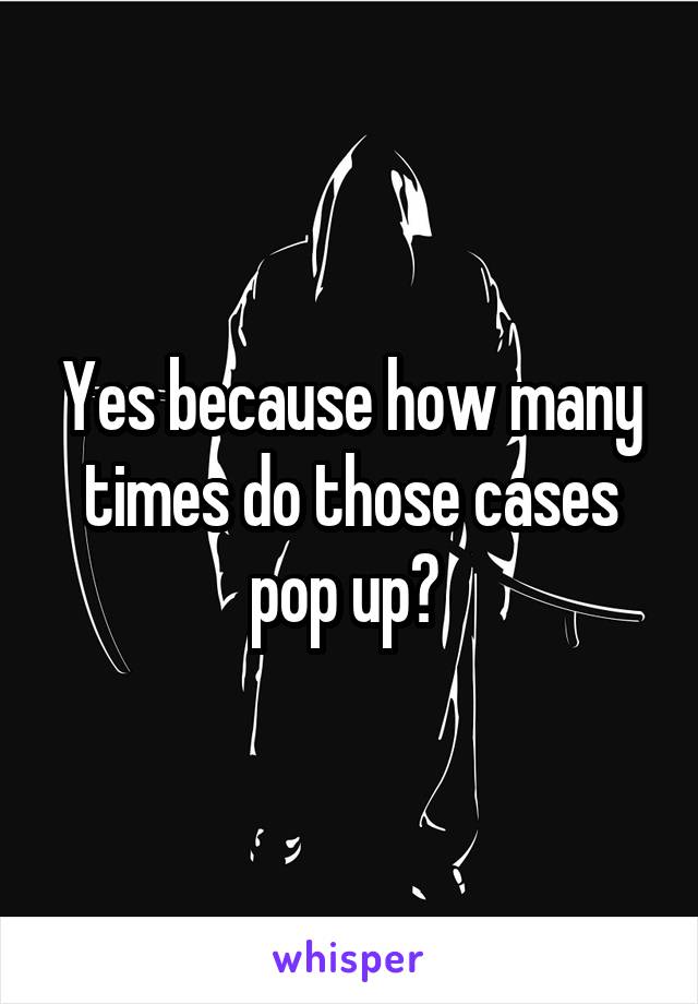 Yes because how many times do those cases pop up? 