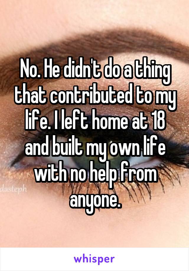 No. He didn't do a thing that contributed to my life. I left home at 18 and built my own life with no help from anyone.