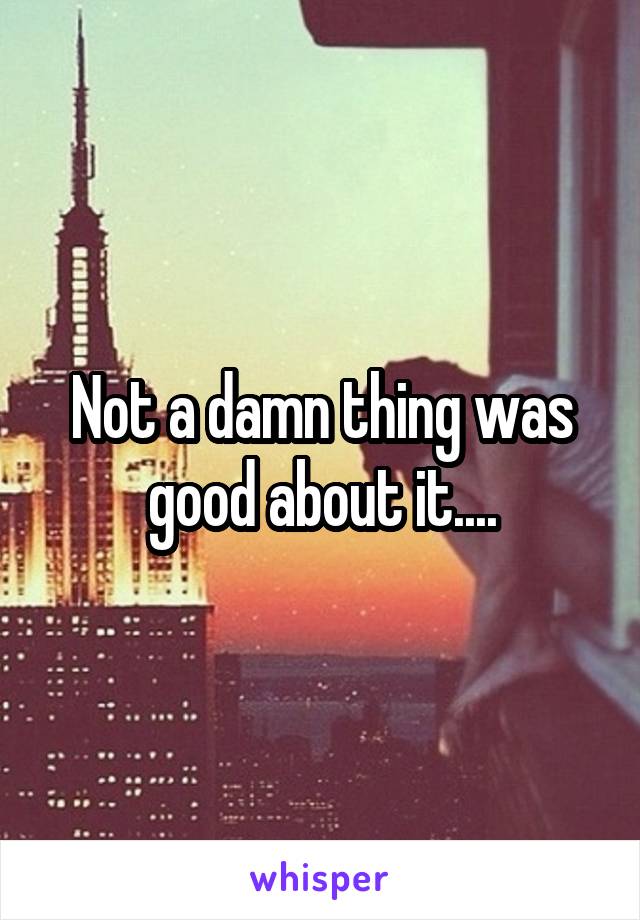 Not a damn thing was good about it....