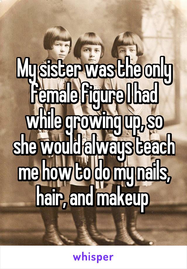 My sister was the only female figure I had while growing up, so she would always teach me how to do my nails, hair, and makeup 