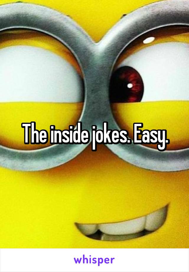 The inside jokes. Easy.