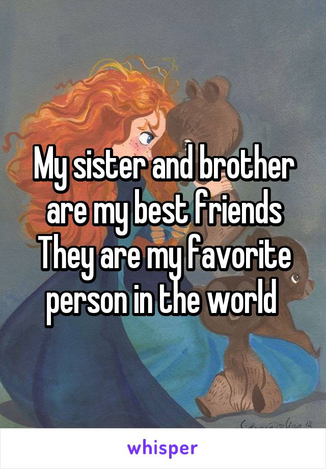 My sister and brother are my best friends
They are my favorite person in the world 