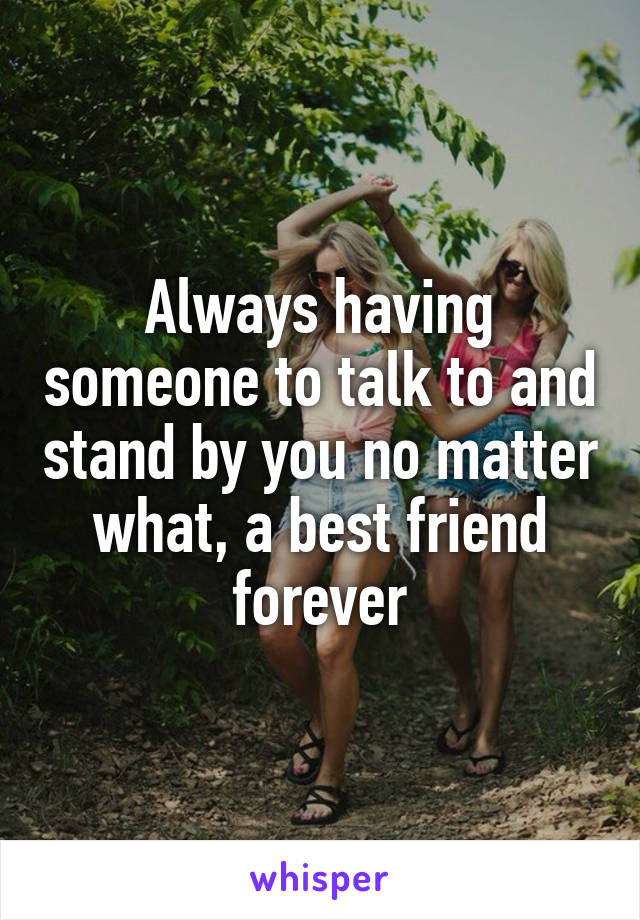 Always having someone to talk to and stand by you no matter what, a best friend forever