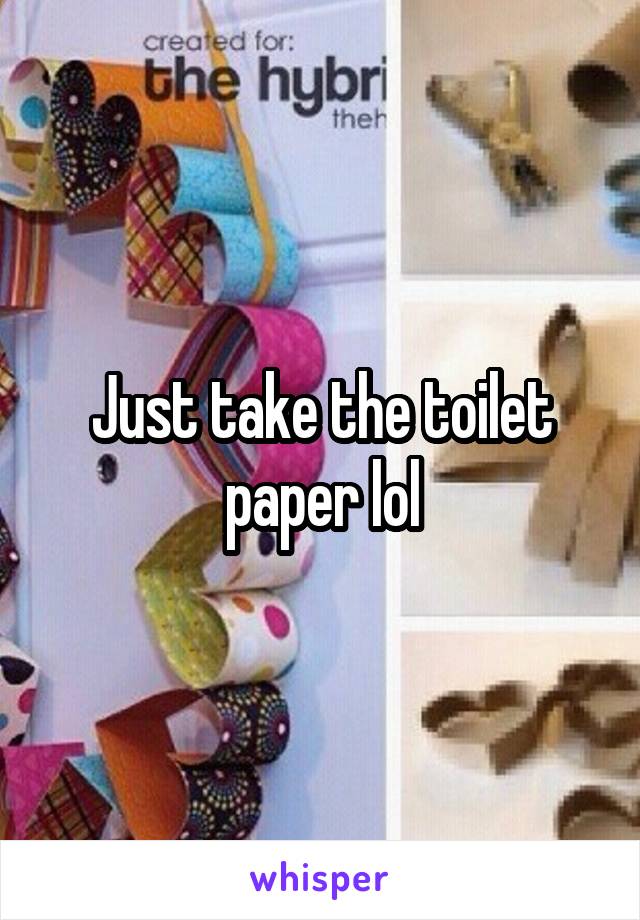 Just take the toilet paper lol