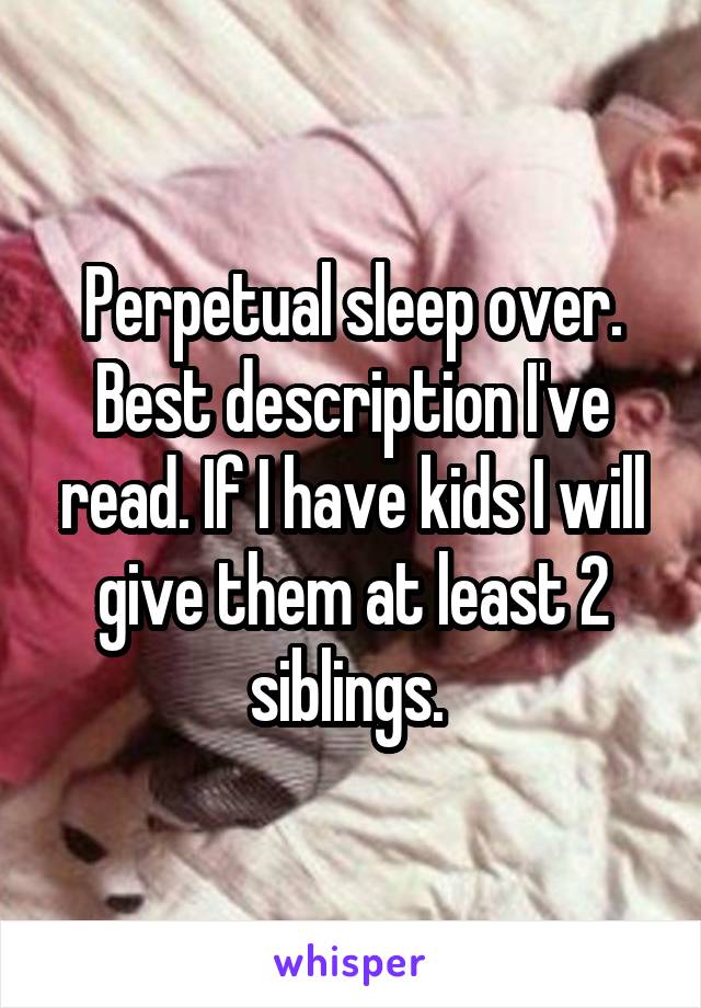 Perpetual sleep over. Best description I've read. If I have kids I will give them at least 2 siblings. 