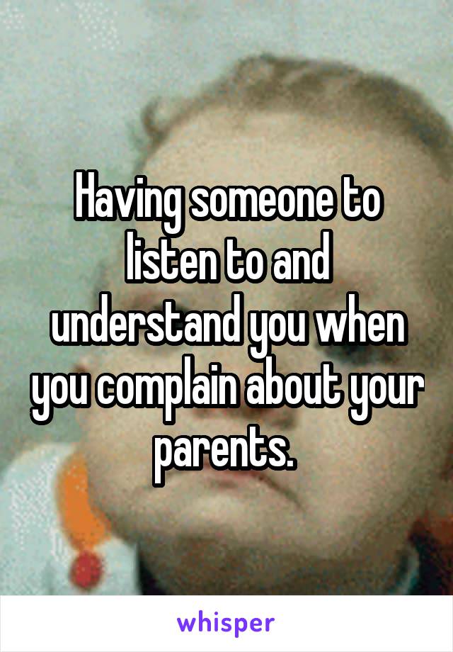 Having someone to listen to and understand you when you complain about your parents. 