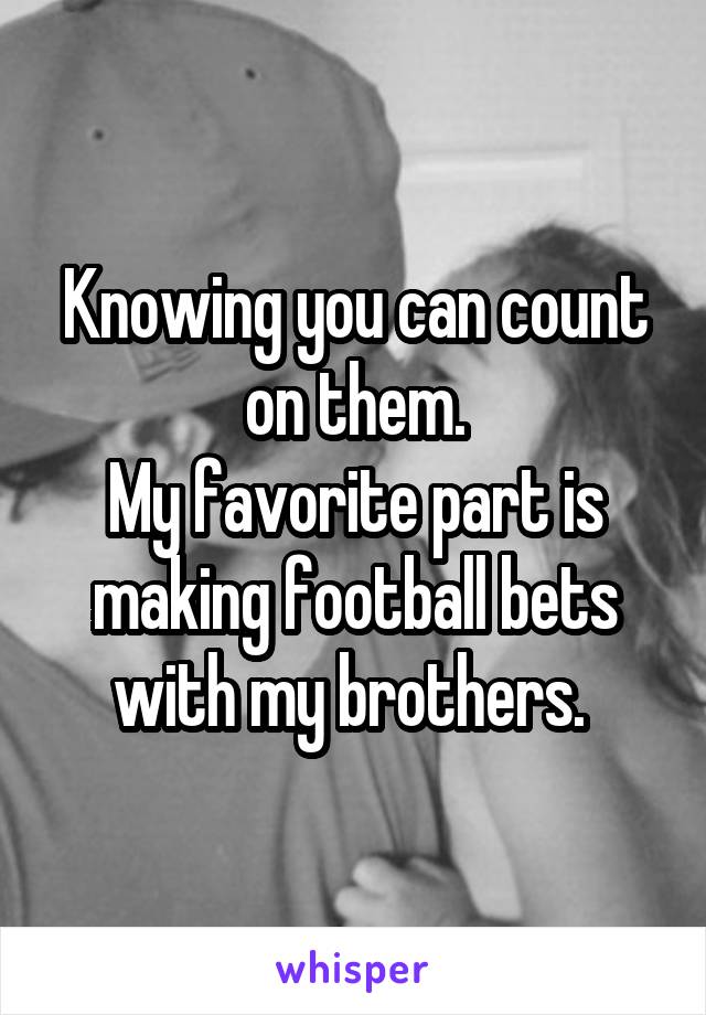 Knowing you can count on them.
My favorite part is making football bets with my brothers. 