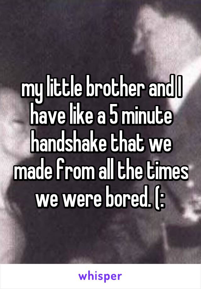 my little brother and I have like a 5 minute handshake that we made from all the times we were bored. (: 