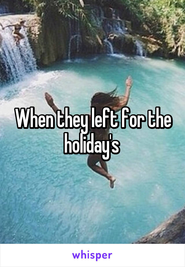 When they left for the holiday's 