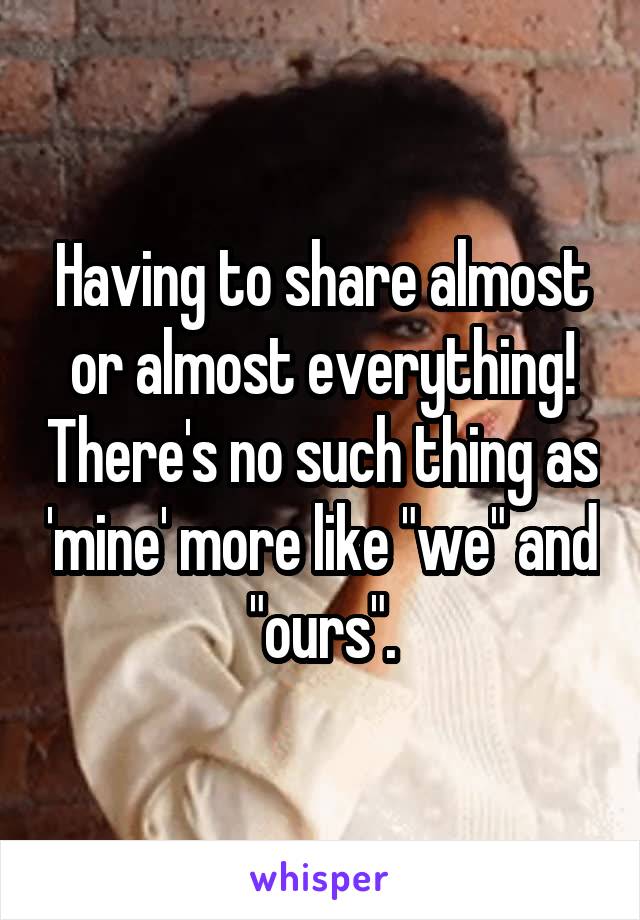 Having to share almost or almost everything! There's no such thing as 'mine' more like "we" and "ours".