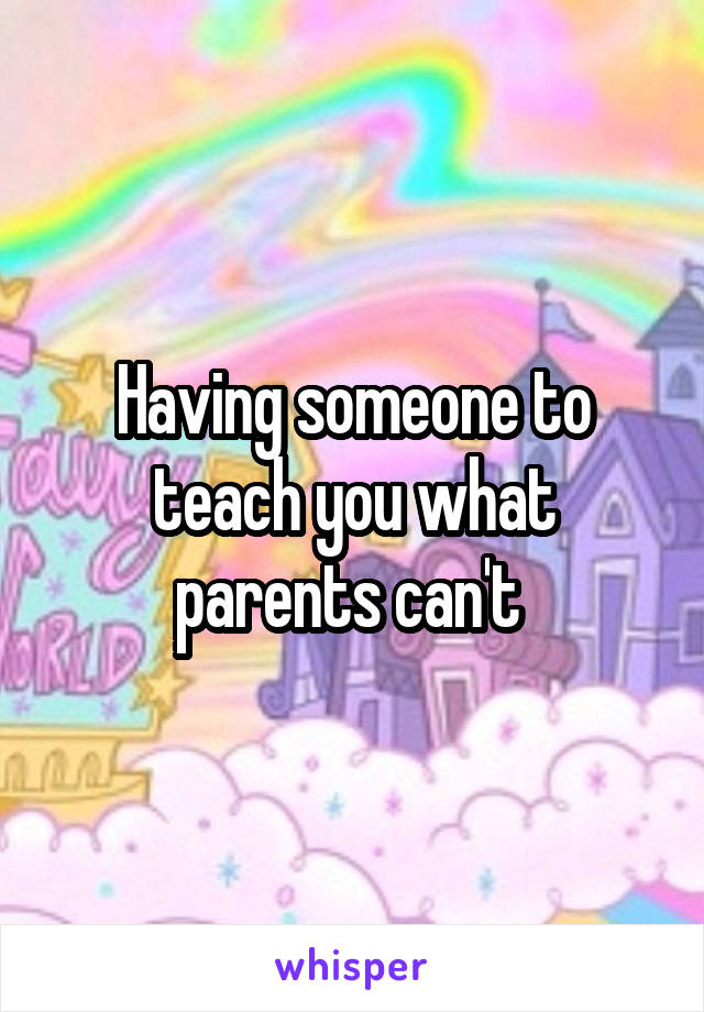 Having someone to teach you what parents can't 