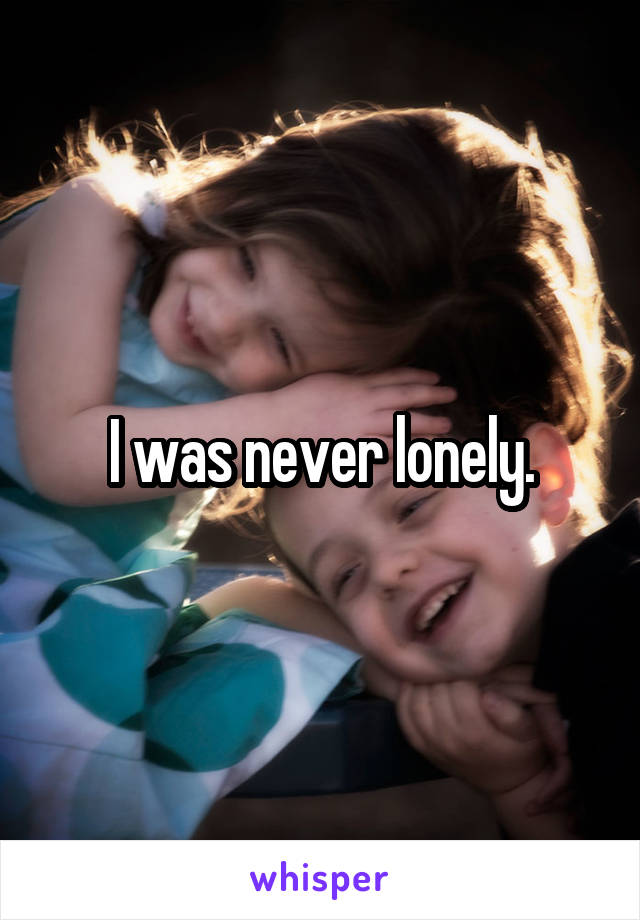 I was never lonely.