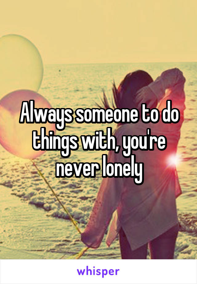 Always someone to do things with, you're never lonely