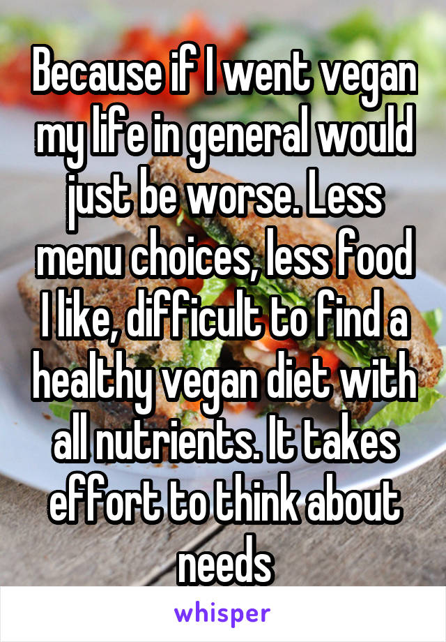 Because if I went vegan my life in general would just be worse. Less menu choices, less food I like, difficult to find a healthy vegan diet with all nutrients. It takes effort to think about needs