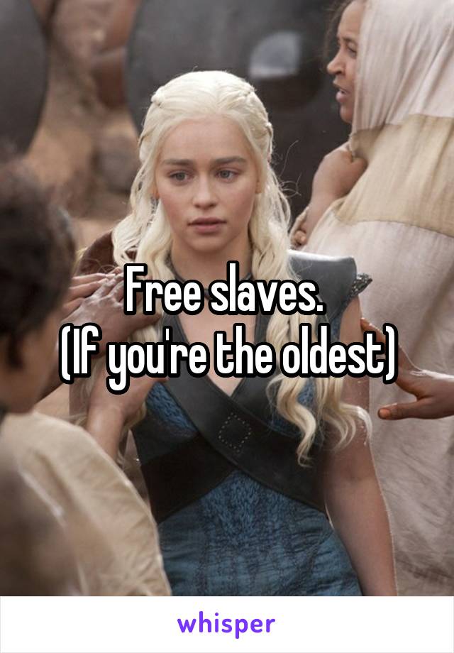 Free slaves. 
(If you're the oldest)