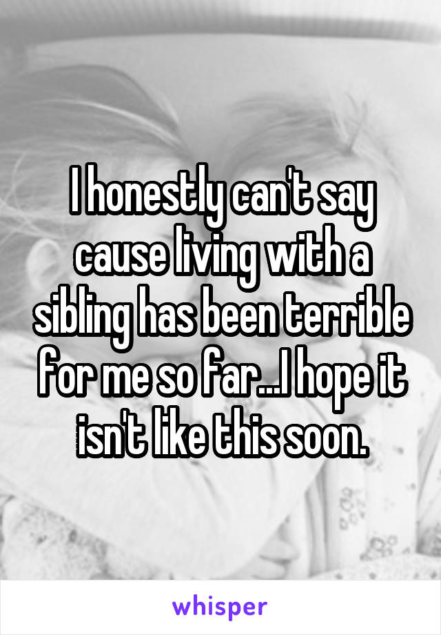 I honestly can't say cause living with a sibling has been terrible for me so far...I hope it isn't like this soon.