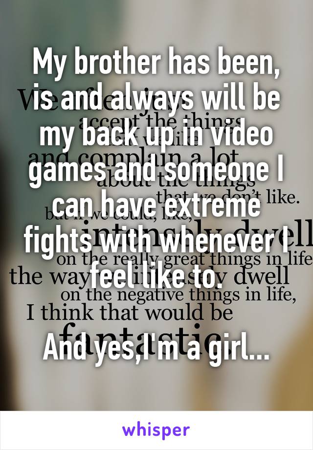 My brother has been, is and always will be my back up in video games and someone I can have extreme fights with whenever I feel like to.

And yes,I'm a girl...
