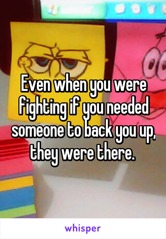 Even when you were fighting if you needed someone to back you up, they were there. 