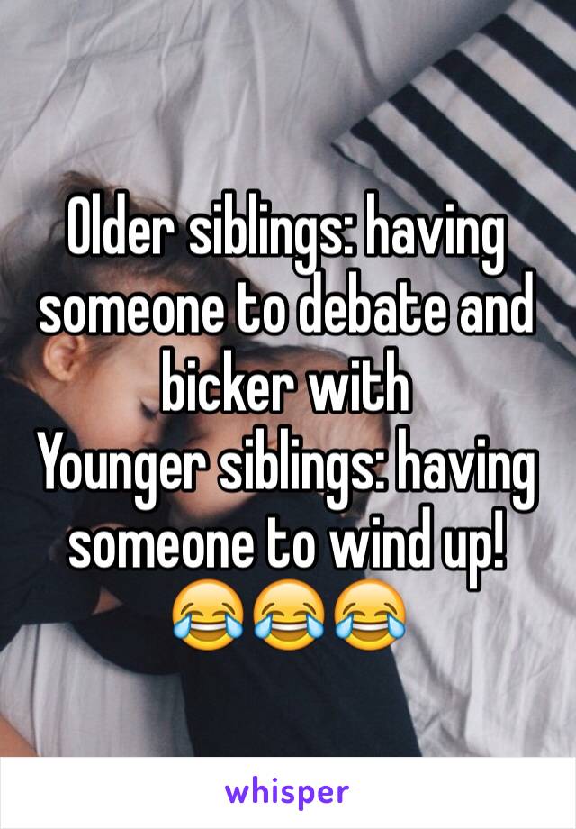 Older siblings: having someone to debate and bicker with
Younger siblings: having someone to wind up!
😂😂😂