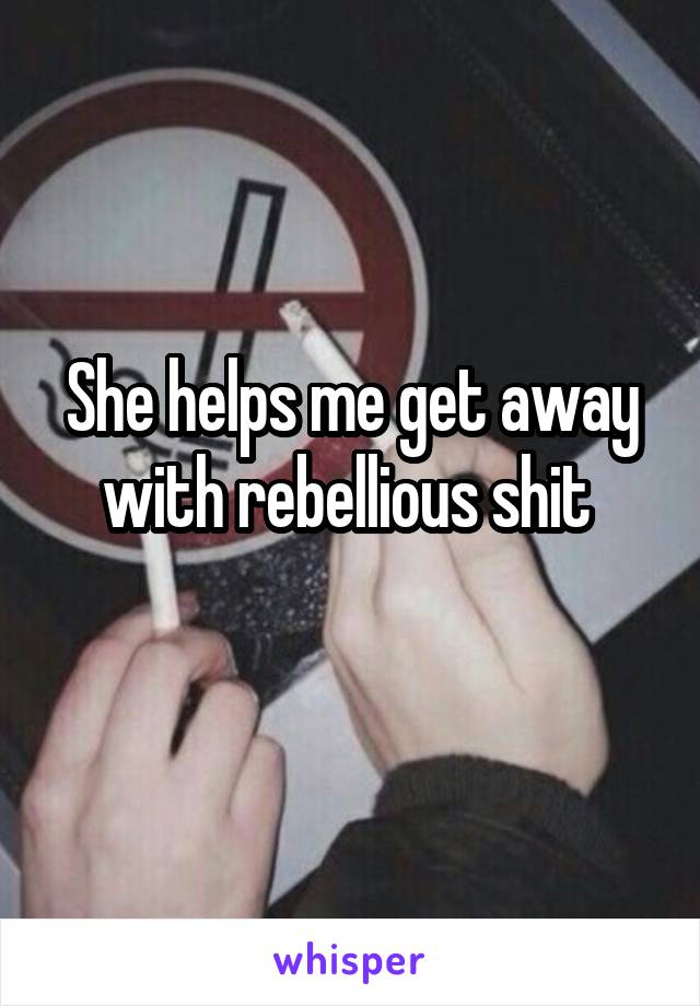 She helps me get away with rebellious shit 
