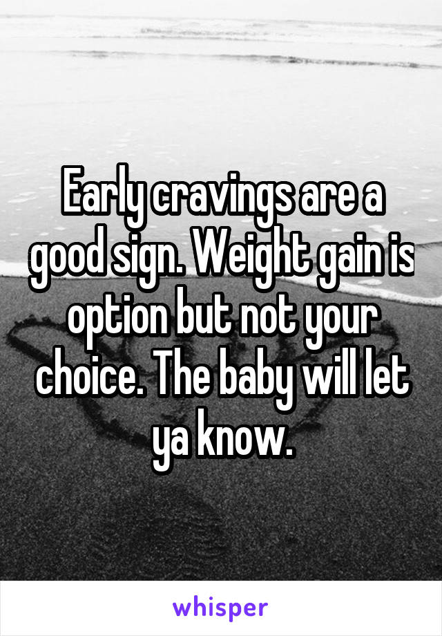 Early cravings are a good sign. Weight gain is option but not your choice. The baby will let ya know.