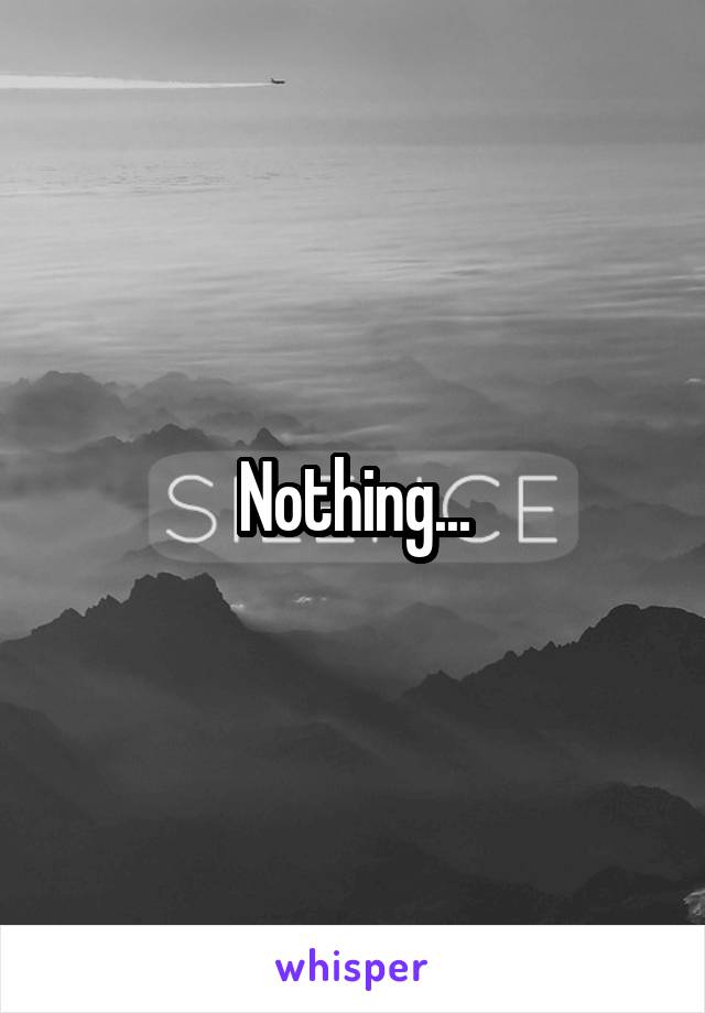 Nothing...