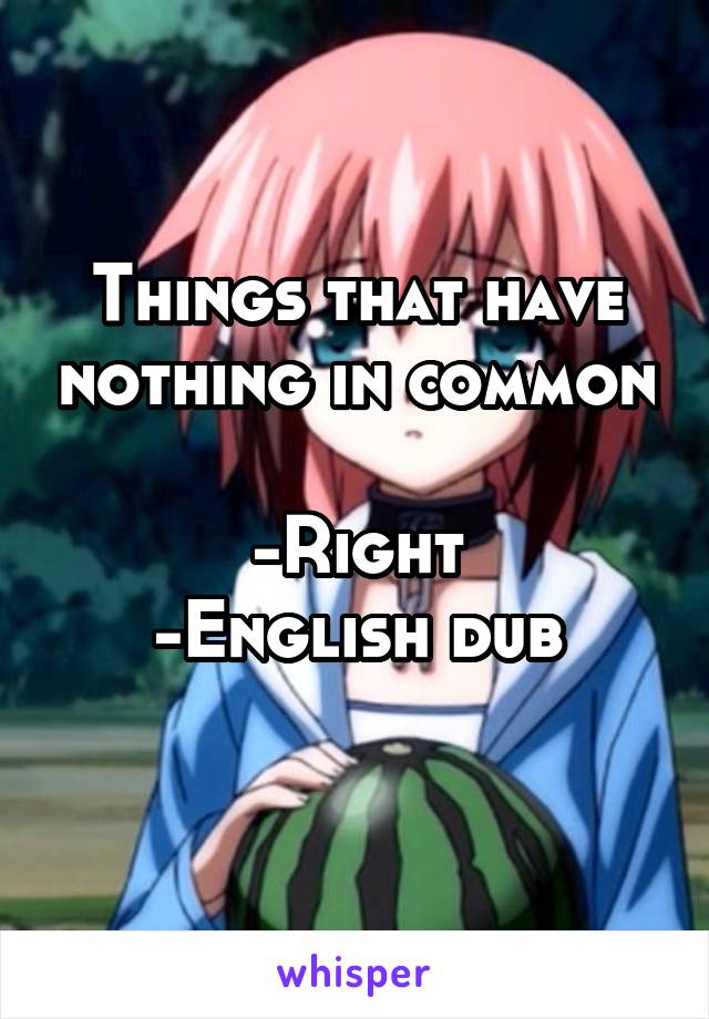 Things that have nothing in common 
-Right
-English dub
