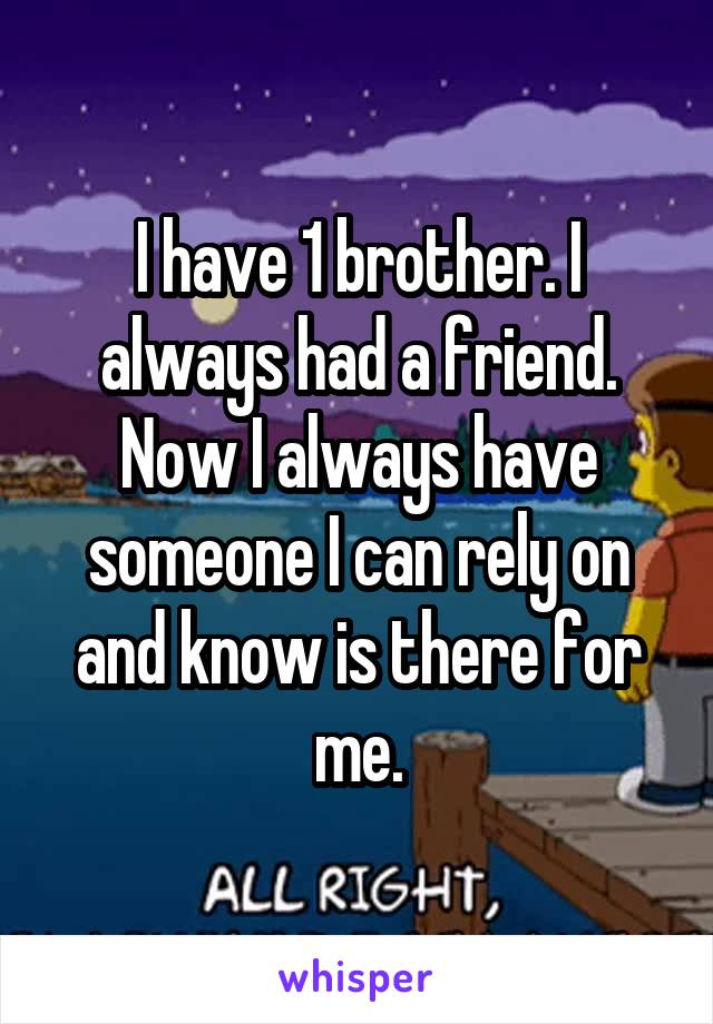 I have 1 brother. I always had a friend. Now I always have someone I can rely on and know is there for me.