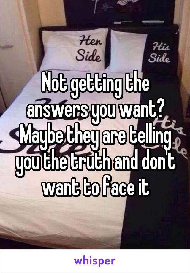 Not getting the answers you want? Maybe they are telling you the truth and don't want to face it