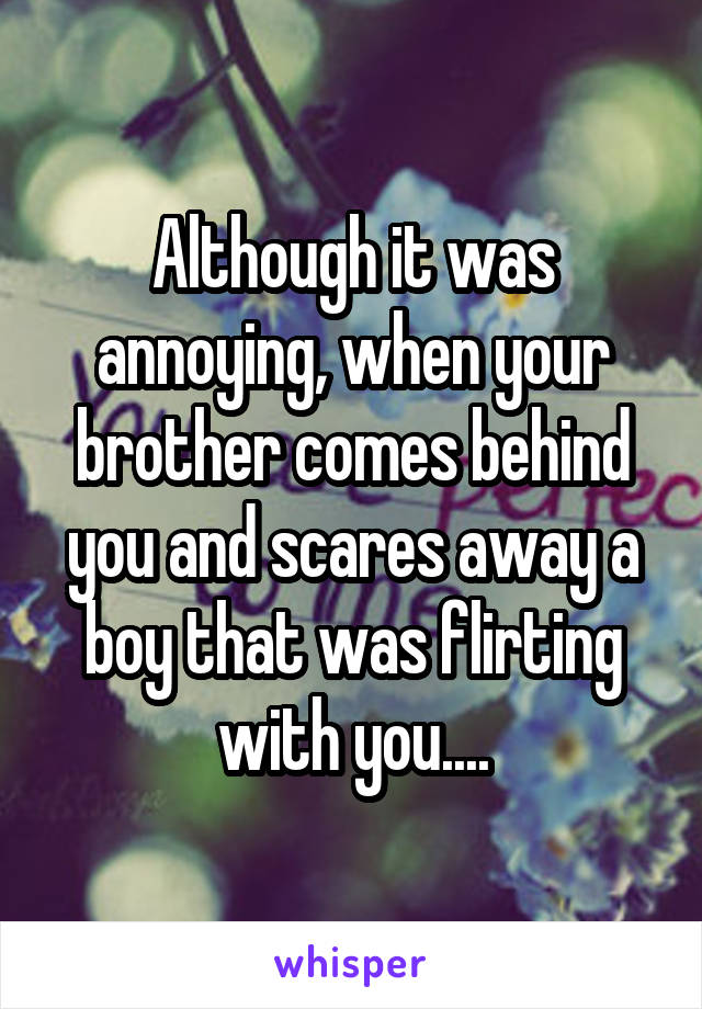 Although it was annoying, when your brother comes behind you and scares away a boy that was flirting with you....