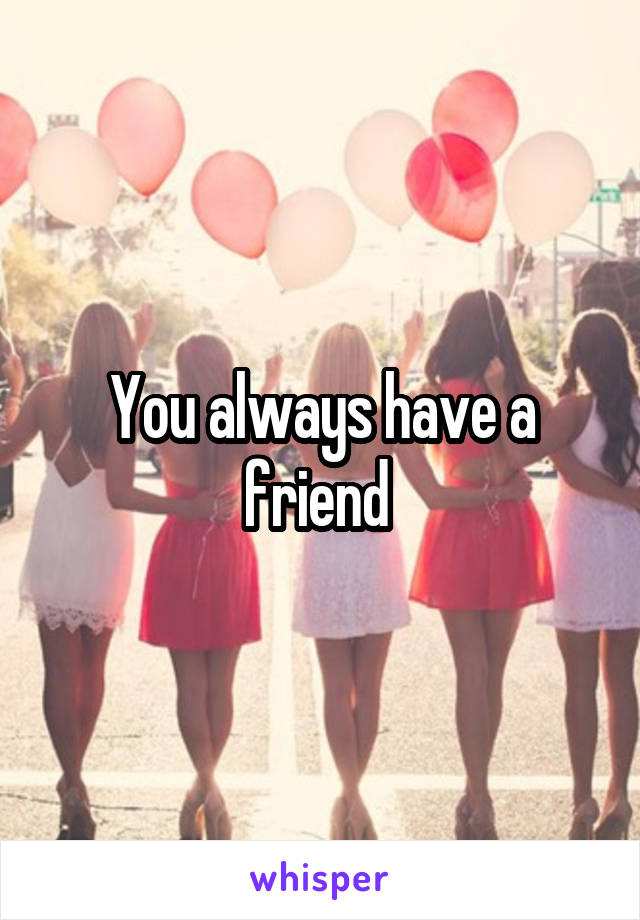 You always have a friend 